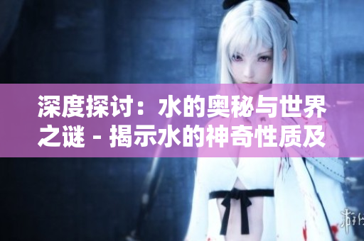 深度探讨：水的奥秘与世界之谜 - 揭示水的神奇性质及解读历史谜团