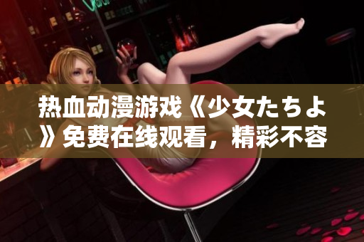 热血动漫游戏《少女たちよ》免费在线观看，精彩不容错过！