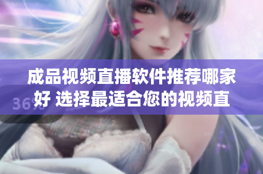 成品视频直播软件推荐哪家好 选择最适合您的视频直播工具(1)
