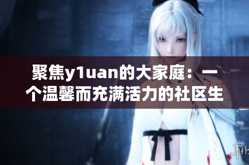 聚焦y1uan的大家庭：一个温馨而充满活力的社区生活