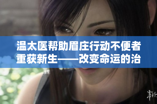 温太医帮助眉庄行动不便者重获新生——改变命运的治疗方式