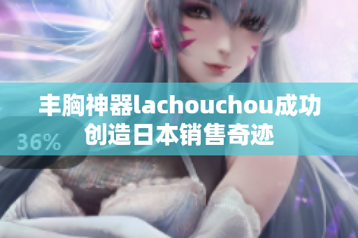 丰胸神器lachouchou成功创造日本销售奇迹