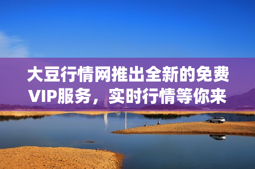 大豆行情网推出全新的免费VIP服务，实时行情等你来查看(1)