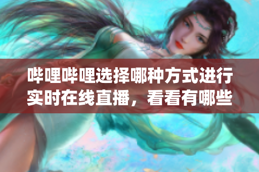 哔哩哔哩选择哪种方式进行实时在线直播，看看有哪些热门直播平台(1)