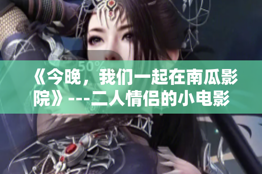 《今晚，我们一起在南瓜影院》---二人情侣的小电影约会安排