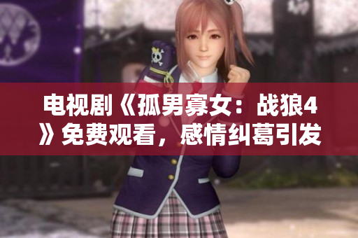 电视剧《孤男寡女：战狼4》免费观看，感情纠葛引发激烈战斗