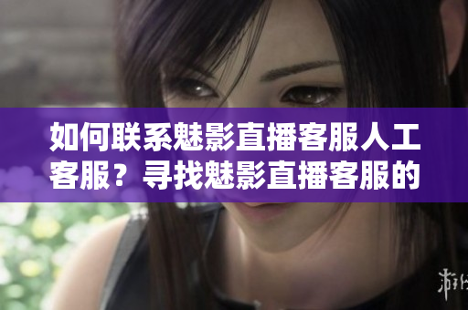 如何联系魅影直播客服人工客服？寻找魅影直播客服的方法