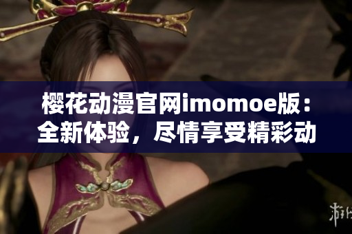 樱花动漫官网imomoe版：全新体验，尽情享受精彩动漫!