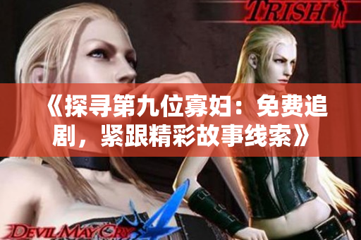 《探寻第九位寡妇：免费追剧，紧跟精彩故事线索》