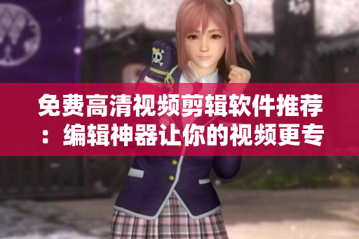 免费高清视频剪辑软件推荐：编辑神器让你的视频更专业