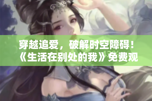 穿越追爱，破解时空障碍！《生活在别处的我》免费观看！