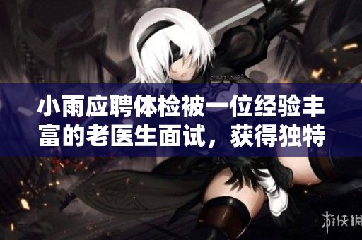 小雨应聘体检被一位经验丰富的老医生面试，获得独特体检技巧和建议
