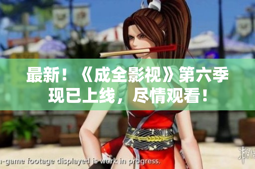 最新！《成全影视》第六季现已上线，尽情观看！