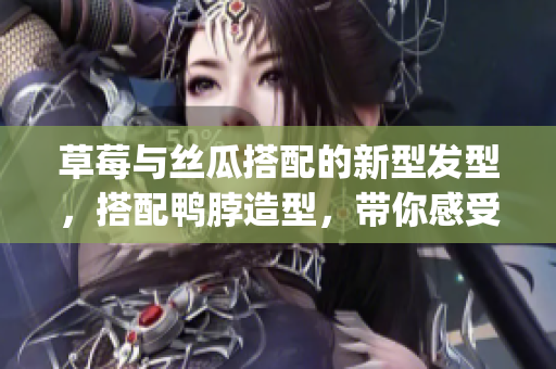 草莓与丝瓜搭配的新型发型，搭配鸭脖造型，带你感受别样的时尚风潮(1)