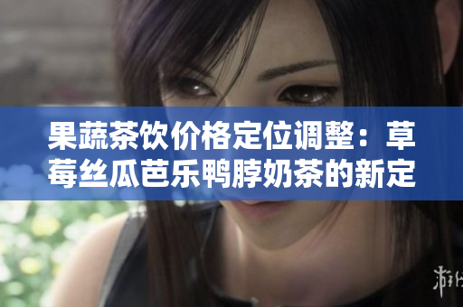 果蔬茶饮价格定位调整：草莓丝瓜芭乐鸭脖奶茶的新定价策略