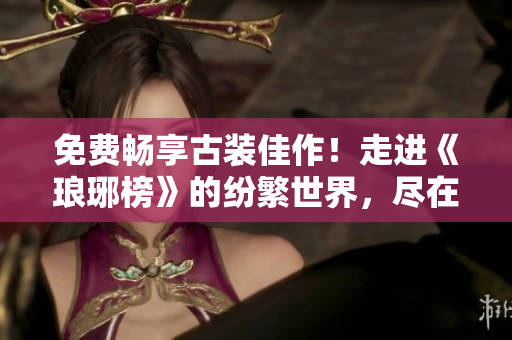 免费畅享古装佳作！走进《琅琊榜》的纷繁世界，尽在麻花影视！