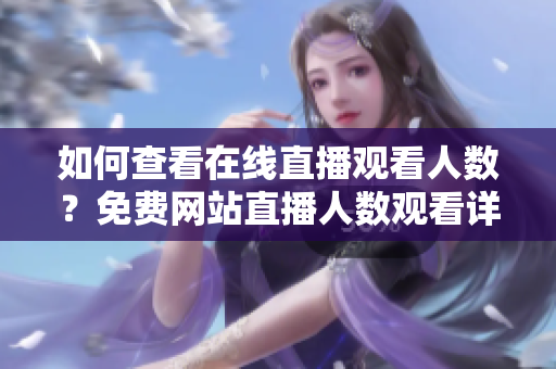 如何查看在线直播观看人数？免费网站直播人数观看详解