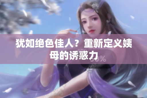 犹如绝色佳人？重新定义姨母的诱惑力
