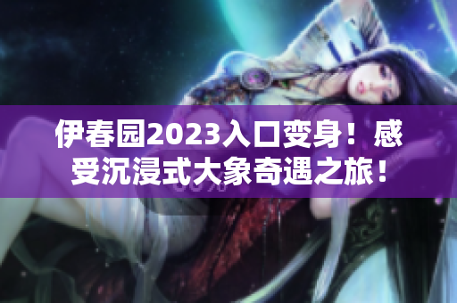 伊春园2023入口变身！感受沉浸式大象奇遇之旅！
