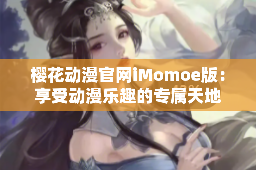 樱花动漫官网iMomoe版：享受动漫乐趣的专属天地