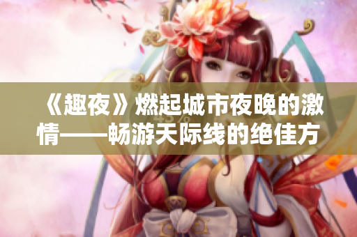 《趣夜》燃起城市夜晚的激情——畅游天际线的绝佳方式