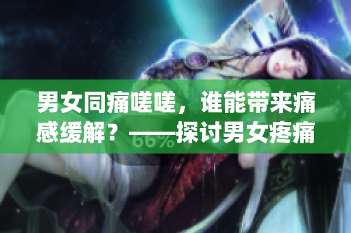 男女同痛嗟嗟，谁能带来痛感缓解？——探讨男女疼痛感受和应对方法(1)