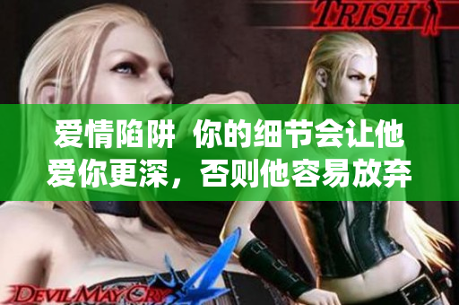 爱情陷阱  你的细节会让他爱你更深，否则他容易放弃你(1)