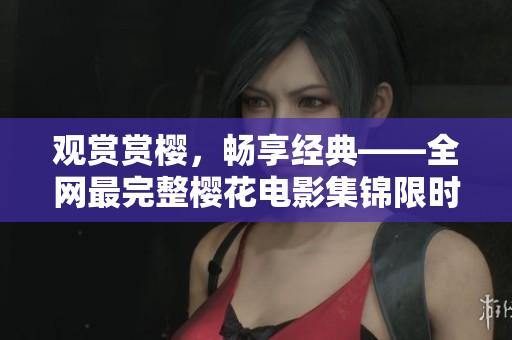 观赏赏樱，畅享经典——全网最完整樱花电影集锦限时免费放送！