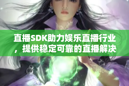 直播SDK助力娱乐直播行业，提供稳定可靠的直播解决方案