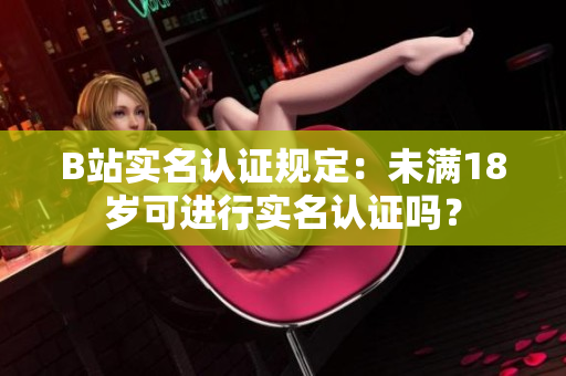 B站实名认证规定：未满18岁可进行实名认证吗？