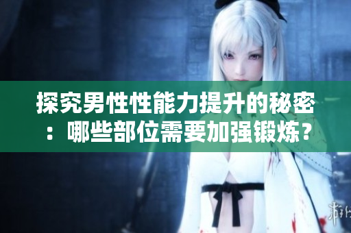 探究男性性能力提升的秘密：哪些部位需要加强锻炼？