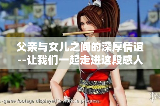父亲与女儿之间的深厚情谊--让我们一起走进这段感人动人的亲情故事