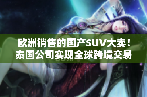欧洲销售的国产SUV大卖！泰国公司实现全球跨境交易