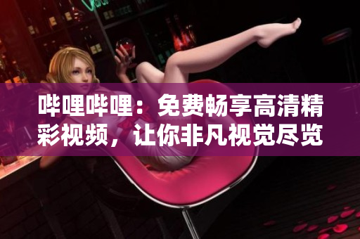 哔哩哔哩：免费畅享高清精彩视频，让你非凡视觉尽览无遗！