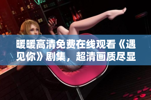 暖暖高清免费在线观看《遇见你》剧集，超清画质尽显真爱情深