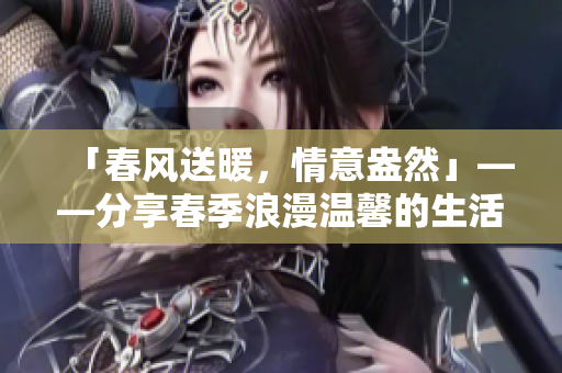 「春风送暖，情意盎然」——分享春季浪漫温馨的生活小细节