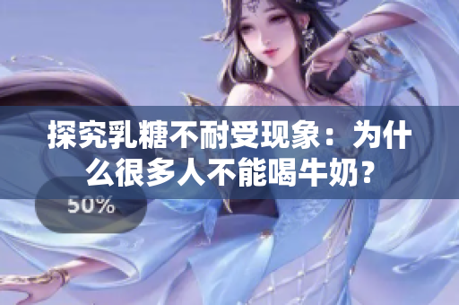 探究乳糖不耐受现象：为什么很多人不能喝牛奶？