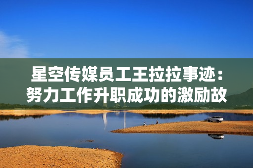 星空传媒员工王拉拉事迹：努力工作升职成功的激励故事
