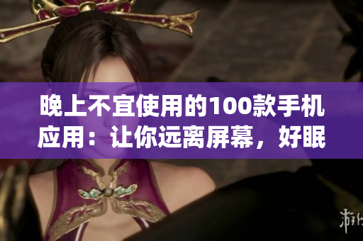 晚上不宜使用的100款手机应用：让你远离屏幕，好眠的必备指南(1)
