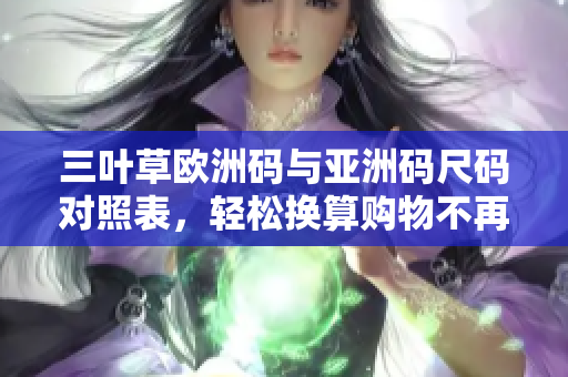 三叶草欧洲码与亚洲码尺码对照表，轻松换算购物不再愁。