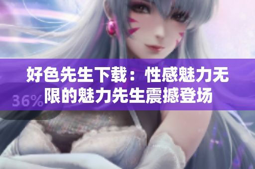 好色先生下载：性感魅力无限的魅力先生震撼登场