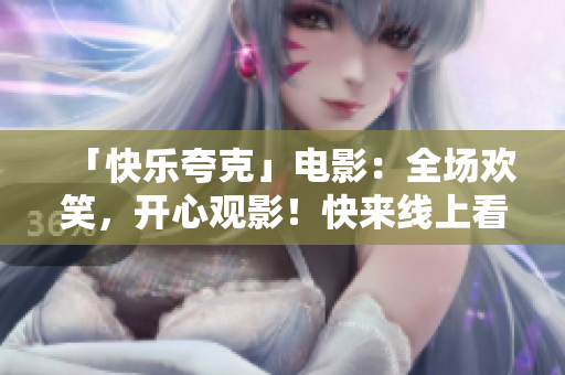 「快乐夸克」电影：全场欢笑，开心观影！快来线上看吧！