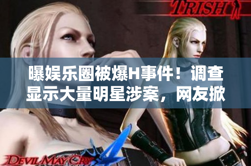 曝娱乐圈被爆H事件！调查显示大量明星涉案，网友掀起热议