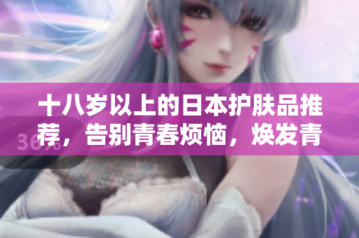 十八岁以上的日本护肤品推荐，告别青春烦恼，焕发青春光彩