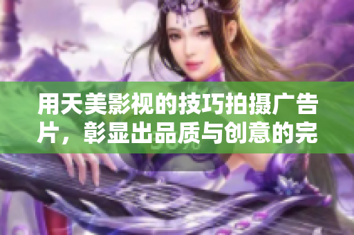 用天美影视的技巧拍摄广告片，彰显出品质与创意的完美结合！
