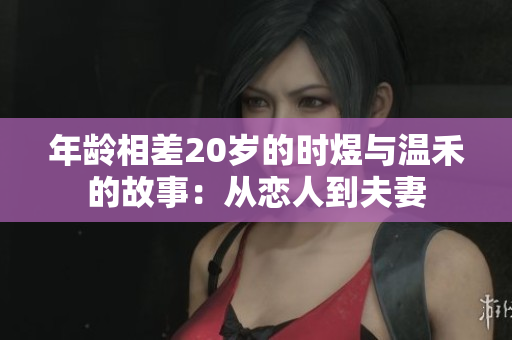年龄相差20岁的时煜与温禾的故事：从恋人到夫妻