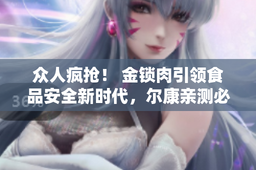 众人疯抢！ 金锁肉引领食品安全新时代，尔康亲测必吃美味