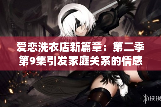 爱恋洗衣店新篇章：第二季第9集引发家庭关系的情感危机(1)