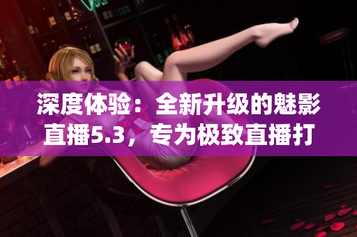 深度体验：全新升级的魅影直播5.3，专为极致直播打造(1)