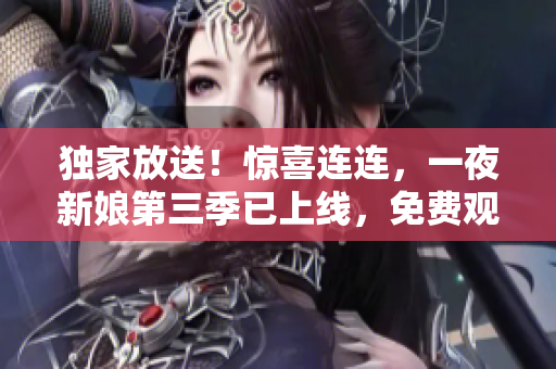独家放送！惊喜连连，一夜新娘第三季已上线，免费观看！